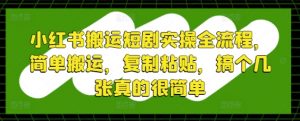 小红书搬运短剧实操全流程，简单搬运，复制粘贴，搞个几张真的很简单-网创学习资源
