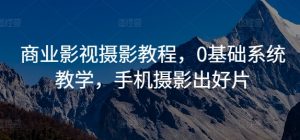商业影视摄影教程，0基础系统教学，手机摄影出好片-网创学习资源