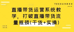 直播带货运营系统教学，打破直播带货流量瓶颈(干货+实操)-网创学习资源
