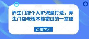 养生门店个人IP流量打造，养生门店老板不能错过的一堂课-网创学习资源