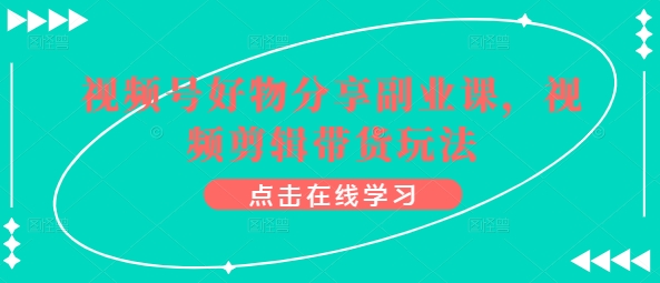 图片[1]-视频号好物分享副业课，视频剪辑带货玩法-网创学习资源