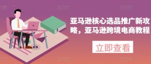亚马逊核心选品推广新攻略，亚马逊跨境电商教程-网创学习资源