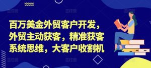百万美金外贸客户开发，外贸主动获客，精准获客系统思维，大客户收割机-网创学习资源
