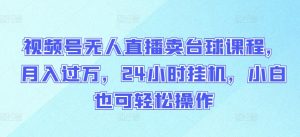 视频号无人直播卖台球课程，月入过万，24小时挂机，小白也可轻松操作【揭秘】-网创学习资源