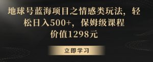 地球号蓝海项目之情感类玩法，轻松日入500+，保姆级课程【揭秘】-网创学习资源