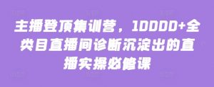 主播登顶集训营，10000+全类目直播间诊断沉淀出的直播实操必修课-网创学习资源